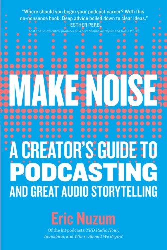 Make Noise A Creators Guide To Podcasting And Great Audio Storytelling Eric Nuzum