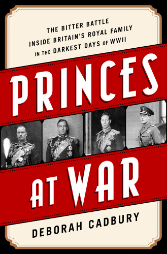 Princes At War The Bitter Battle Inside Britains Royal Family In The Darkest Days Of Wwii Deborah Cadbury