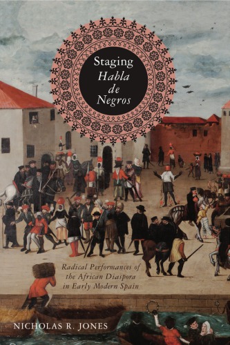 Staging Habla De Negros Radical Performances Of The African Diaspora In Early Modern Spain Nicholas R Jones