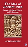 The Idea Of Ancient India Essays On Religion Politics And Archaeology Upinder Singh