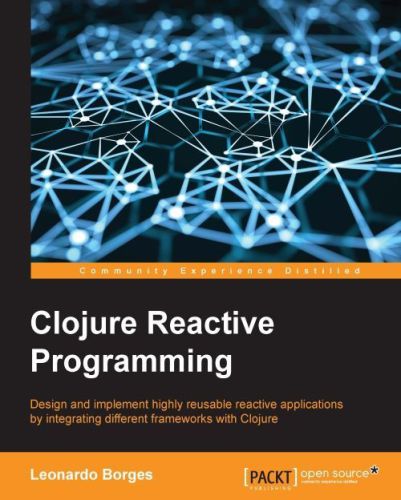 Clojure Reactive Programming Design And Implement Highly Reusable Reactive Applications By Integrating Different Frameworks With Clojure Borges