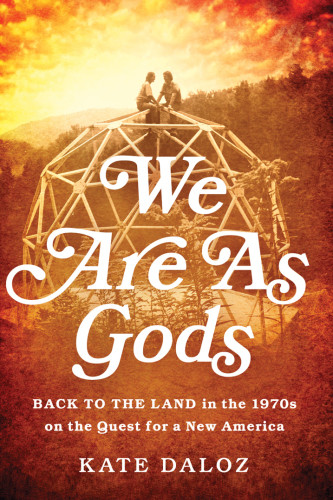 We Are As Gods Back To The Land In The 1970s On The Quest For A New America Ebook Kate Daloz