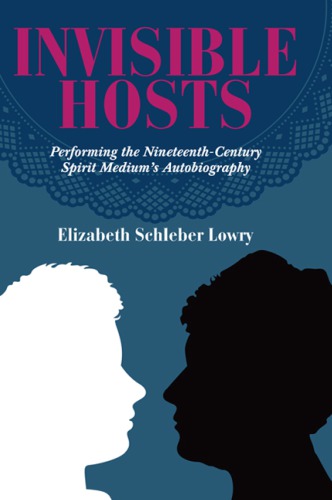 Invisible Hosts Performing The Nineteenthcentury Spirit Mediums Autobiography Elizabeth Schleber Lowry