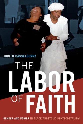 The Labor Of Faith Gender And Power In Black Apostolic Pentecostalism Judith Casselberry