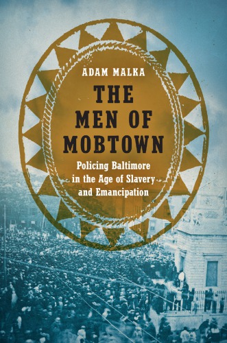 The Men Of Mobtown Policing Baltimore In The Age Of Slavery And Emancipation Adam Malka