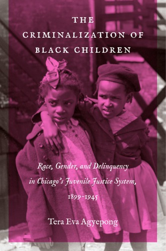 The Criminalization Of Black Children Race Gender And Delinquency In Chicagos Juvenile Justice System 18991945 Tera Eva Agyepong