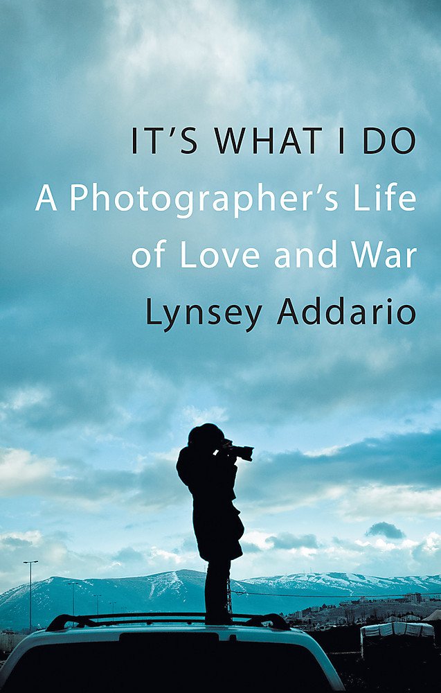 Its What I Do A Photographers Life Of Love And War Lynsey Addario