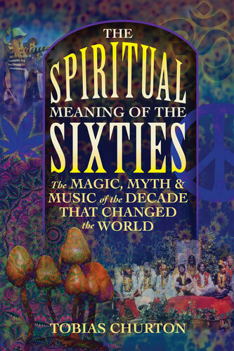 The Spiritual Meaning Of The Sixties The Magic Myth And Music Of The Decade That Changed The World Tobias Churton