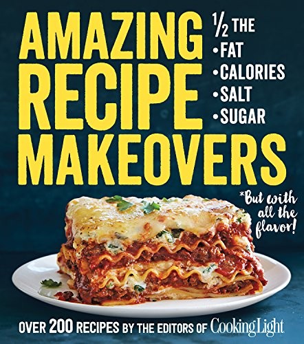 Amazing Recipe Makeovers 200 Classic Dishes At 12 The Fat Calories Salt Or Sugar 1st The Editors Of Cooking Light