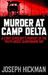 Murder At Camp Delta A Staff Sergeants Pursuit Of The Truth About Guantanamo Bay Joseph Hickman