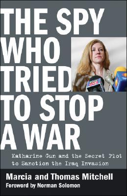 The Spy Who Tried To Stop A War Katharine Gun And The Secret Plot To Sanction The Iraq Invasion Marcia Mitchell Thomas Mitchell