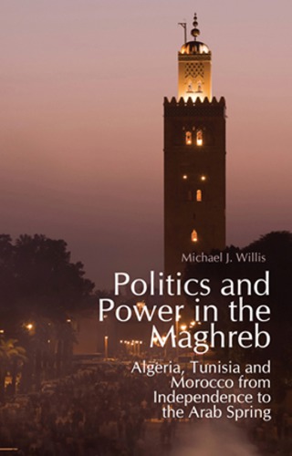 Politics And Power In The Maghreb Algeria Tunisia And Morocco From Independence To The Arab Spring Michaeljwillis