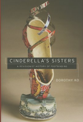 Cinderellas Sisters A Revisionist History Of Footbinding Hardcover Dorothy Ko
