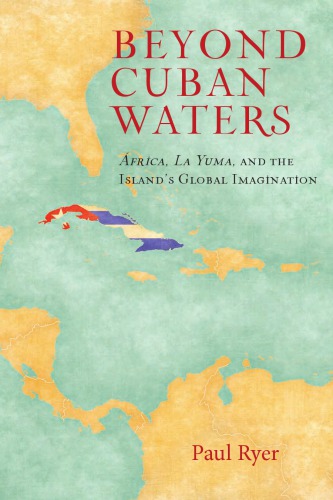 Beyond Cuban Waters Africa La Yuma And The Islands Global Imagination Paul Ryer