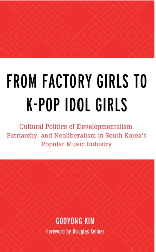 From Factory Girls To Kpop Idol Girls Cultural Politics Of Developmentalism Patriarchy And Neoliberalism In South Koreas Popular Music Industry Gooyong Kim