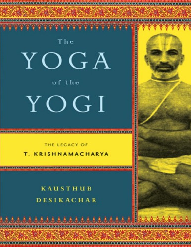 The Yoga Of The Yogi The Legacy Of T Krishnamacharya 1st Edition Kausthub Desikachar