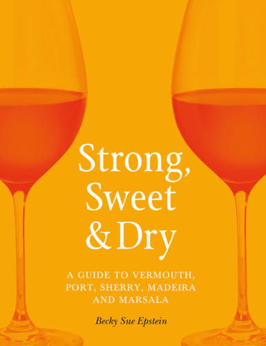 Strong Sweet And Dry A Guide To Vermouth Port Sherry Madeira And Marsala Becky Sue Epstein