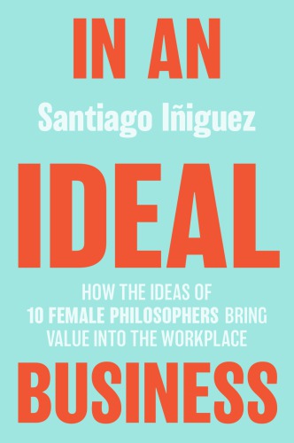 In An Ideal Business How The Ideas Of 10 Female Philosophers Bring Value Into The Workplace Hardcover Santiago Iiguez