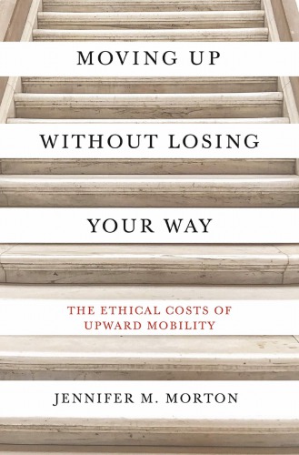 Moving Up Without Losing Your Way The Ethical Costs Of Upward Mobility Jennifer M Morton