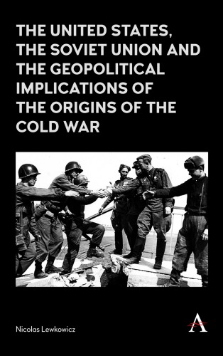 The United States The Soviet Union And The Geopolitical Implications Of The Origins Of The Cold War 19451949 Nicolas Lewkowicz