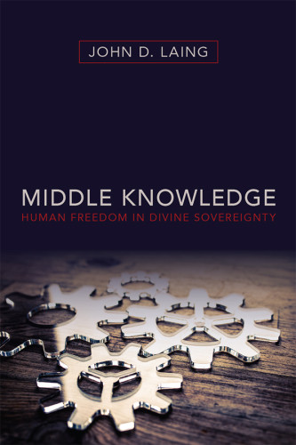 Middle Knowledge Human Freedom In Divine Sovereignty John D Laing