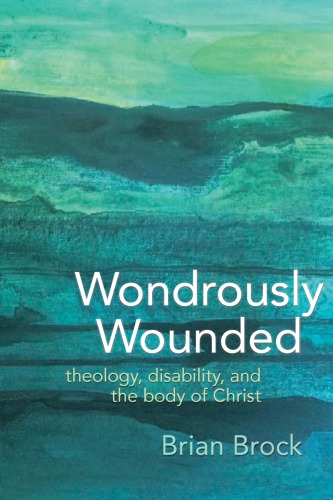 Wondrously Wounded Theology Disability And The Body Of Christ Brian Brock