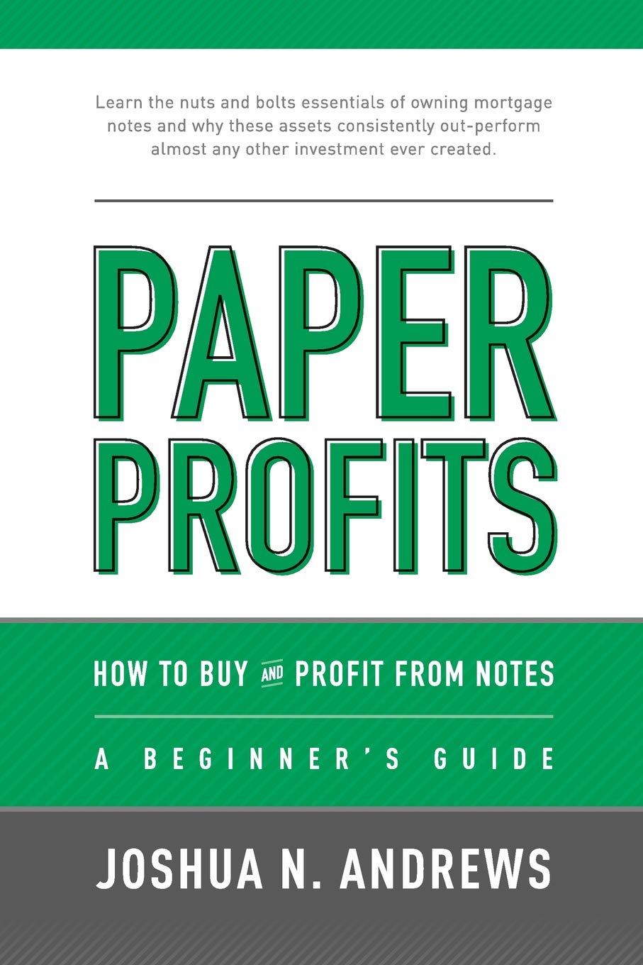 Paper Profits How To Buy And Profit From Notes A Beginners Guide Learn The Nuts And Bolts Essentials Of Owning Mortgage Notes And Why These Assets Consistently Outperform Almost Any Other Investment Ever Created Joshua Andrews