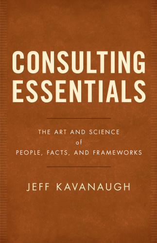 Consulting Essentials The Art And Science Of People Facts And Frameworks Jeff Kavanaugh