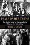 Peace On Our Terms The Global Battle For Womens Rights After The First World War Mona L Siegel