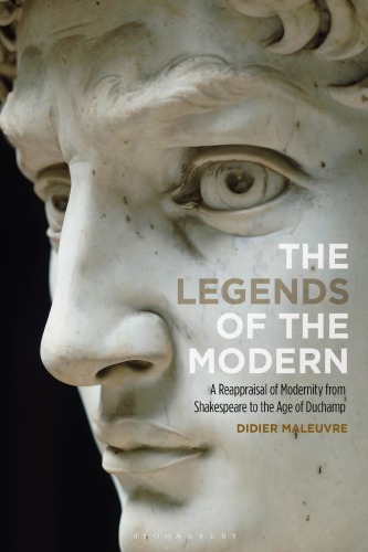 The Legends Of The Modern A Reappraisal Of Modernity From Shakespeare To The Age Of Duchamp Didier Maleuvre