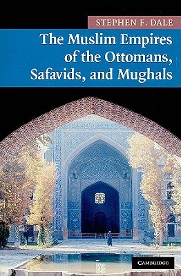 The Muslim Empires Of The Ottomans Safavids And Mughals Stephen Frederic Dale