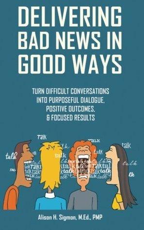 Delivering Bad News In Good Ways Turn Difficult Conversations Into Purposeful Dialogue Positive Outcomes Focused Results In 3 Easy Steps Volume 1 Alison H Sigmon