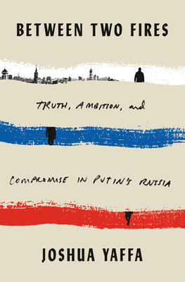 Between Two Fires Truth Ambition And Compromise In Putins Russia Joshua Yaffa