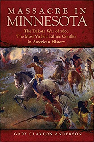 Massacre In Minnesota The Dakota War Of 1862 The Most Violent Ethnic Conflict In American History Gary Clayton Anderson