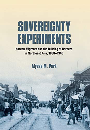 Sovereignty Experiments Korean Migrants And The Building Of Borders In Northeast Asia 18601945 Studies Of The Weatherhead East Asian Institute Columbia University Alyssa M Park