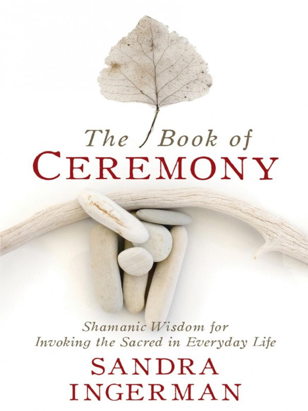 The Book Of Ceremony Shamanic Wisdom For Invoking The Sacred In Everyday Life Sandra Ingerman