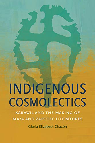 Indigenous Cosmolectics Kabawil And The Making Of Maya And Zapotec Literatures Gloria Elizabeth Chacn