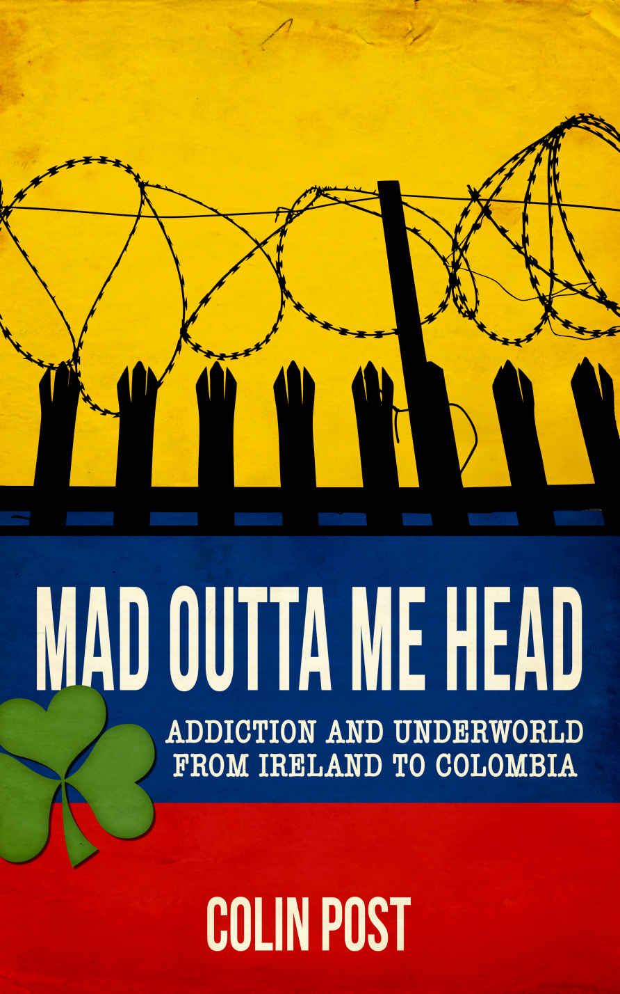 Mad Outta Me Head Addiction And Underworld From Ireland To Colombia Colin Post