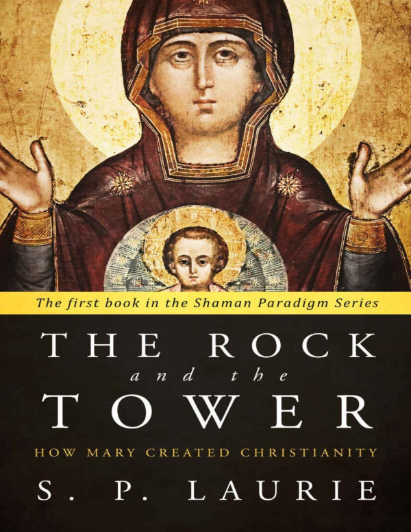 The Rock And The Tower How Mary Created Christianity S P Laurie