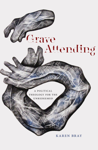 Grave Attending A Political Theology For The Unredeemed Karen Bray