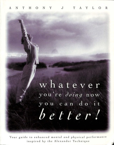 Whatever Youre Doing Now You Can Do It Better Your Guide To The Alexander Technique Anthony J Taylor