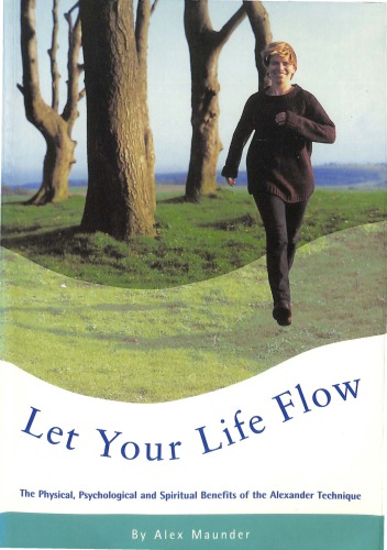 Let Your Life Flow The Physical Psychological And Spiritual Benefits Of The Alexander Technique Alex Maunder