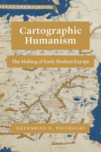 Cartographic Humanism The Making Of Early Modern Europe 1st Edition Katharina N Piechocki