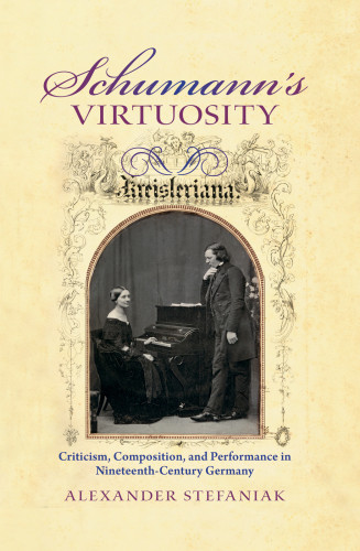 Schumanns Virtuosity Criticism Composition And Performance In Nineteenthcentury Germany Alexander Stefaniak