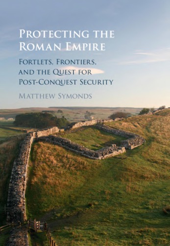 Protecting The Roman Empire Fortlets Frontiers And The Quest For Postconquest Security Matthew Symonds