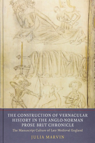 The Construction Of Vernacular History In The Anglonorman Prose Brut Chronicle The Manuscript Culture Of Late Medieval England Julia Marvin