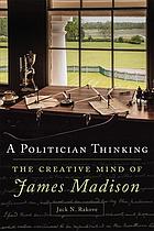A Politician Thinking The Creative Mind Of James Madison Jack N Rakove