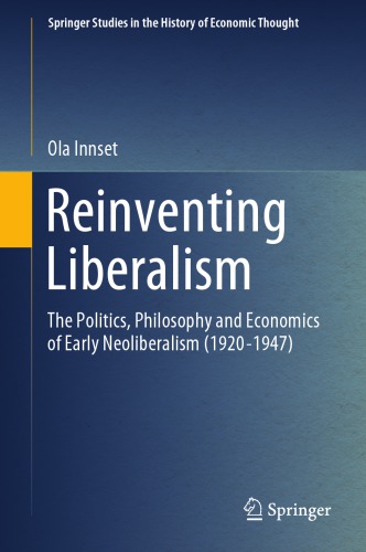 Reinventing Liberalism The Politics Philosophy And Economics Of Early Neoliberalism 19201947 Ola Innset
