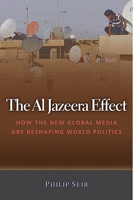 The Al Jazeera Effect How The New Global Media Are Reshaping World Politics Hardcover Philip Seib