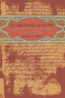 Guardians Of Islam Religious Authority And Muslim Communities Of Late Medieval Spain Hardcover Kathryn A Miller